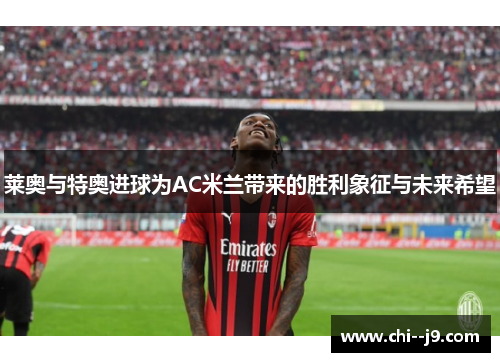 莱奥与特奥进球为AC米兰带来的胜利象征与未来希望
