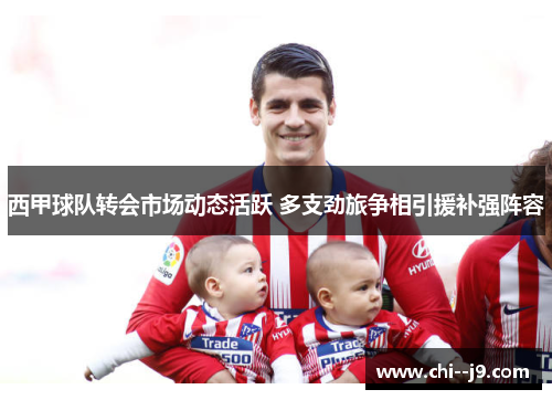 西甲球队转会市场动态活跃 多支劲旅争相引援补强阵容