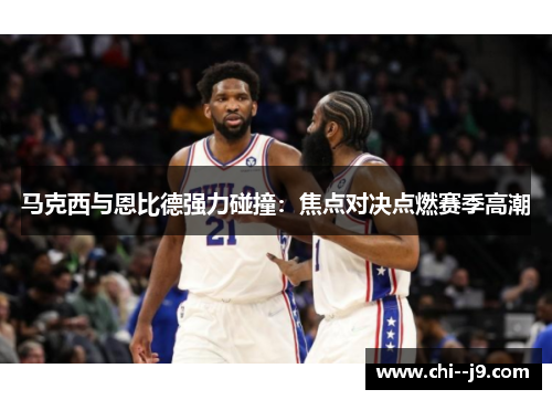 马克西与恩比德强力碰撞：焦点对决点燃赛季高潮