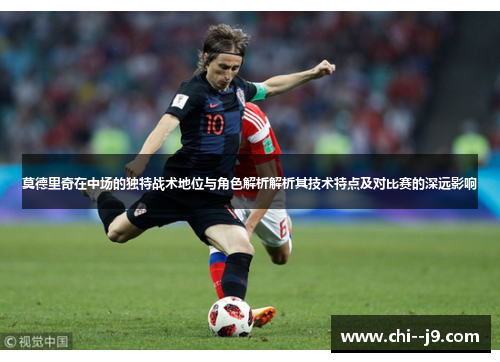莫德里奇在中场的独特战术地位与角色解析解析其技术特点及对比赛的深远影响