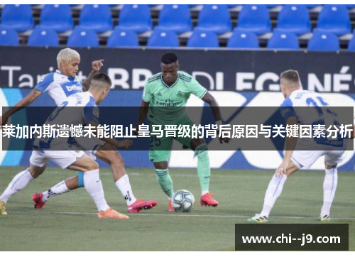 莱加内斯遗憾未能阻止皇马晋级的背后原因与关键因素分析