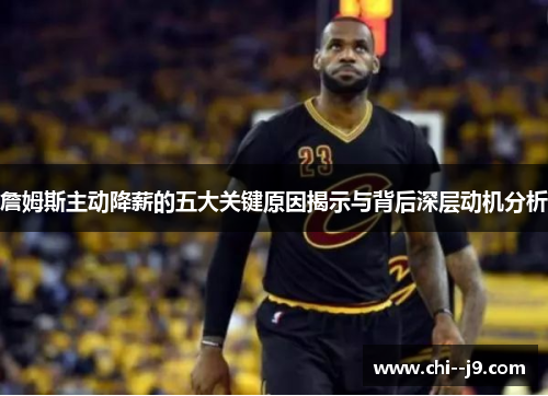 詹姆斯主动降薪的五大关键原因揭示与背后深层动机分析