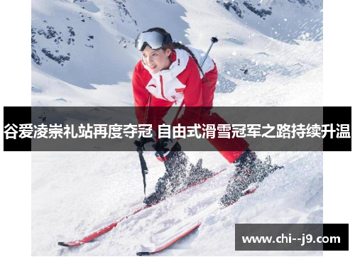 谷爱凌崇礼站再度夺冠 自由式滑雪冠军之路持续升温