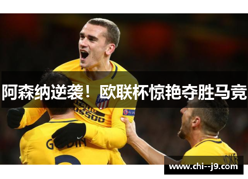 阿森纳逆袭！欧联杯惊艳夺胜马竞
