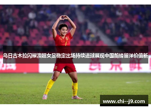 乌日古木拉闪耀澳超女足稳定出场持续进球展现中国前锋留洋价值新