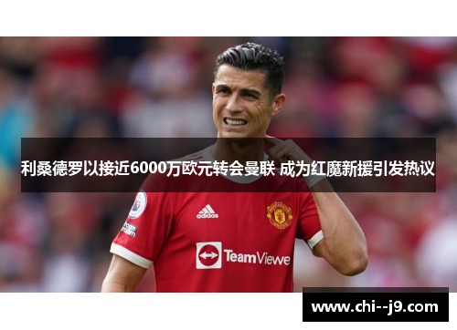 利桑德罗以接近6000万欧元转会曼联 成为红魔新援引发热议