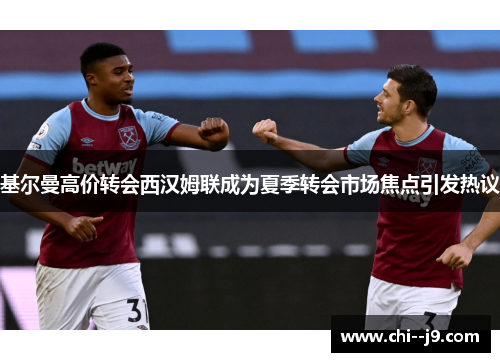 基尔曼高价转会西汉姆联成为夏季转会市场焦点引发热议