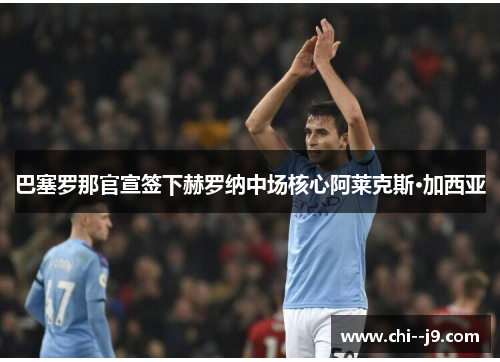 巴塞罗那官宣签下赫罗纳中场核心阿莱克斯·加西亚