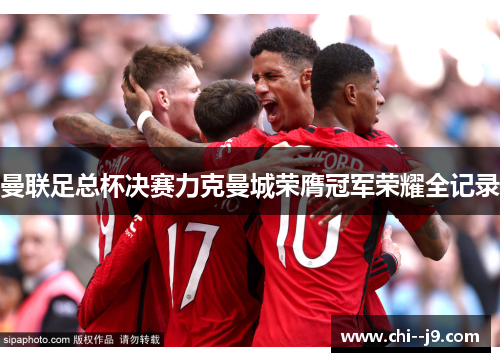 曼联足总杯决赛力克曼城荣膺冠军荣耀全记录