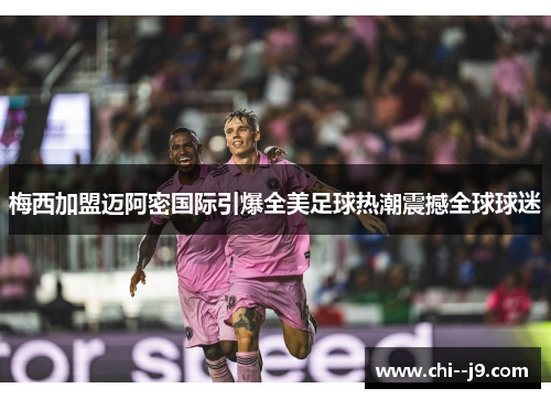 梅西加盟迈阿密国际引爆全美足球热潮震撼全球球迷