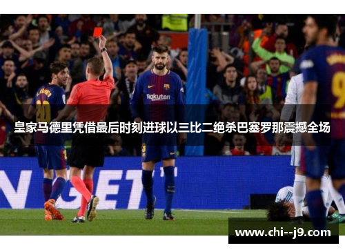 皇家马德里凭借最后时刻进球以三比二绝杀巴塞罗那震撼全场