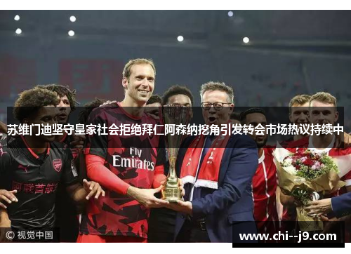 苏维门迪坚守皇家社会拒绝拜仁阿森纳挖角引发转会市场热议持续中