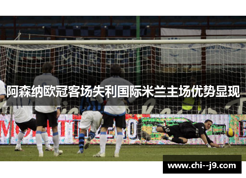 阿森纳欧冠客场失利国际米兰主场优势显现