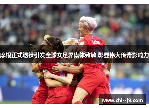 摩根正式退役引发全球女足界集体致敬 彰显伟大传奇影响力