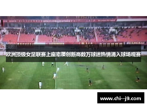 欧洲顶级女足联赛上座率屡创新高数万球迷热情涌入球场观赛