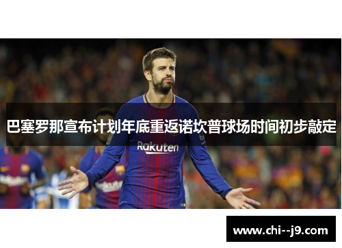 巴塞罗那宣布计划年底重返诺坎普球场时间初步敲定