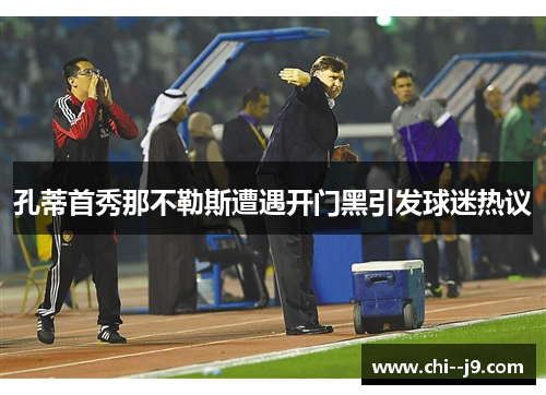 孔蒂首秀那不勒斯遭遇开门黑引发球迷热议