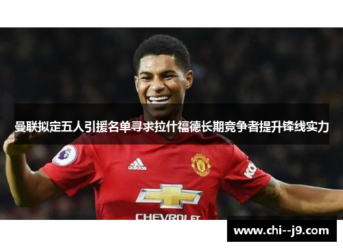 曼联拟定五人引援名单寻求拉什福德长期竞争者提升锋线实力