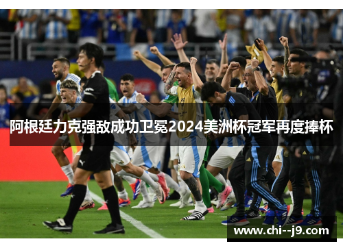 阿根廷力克强敌成功卫冕2024美洲杯冠军再度捧杯