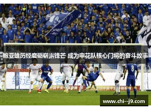 鲍亚雄历经磨砺崭露锋芒 成为申花队核心门将的奋斗故事